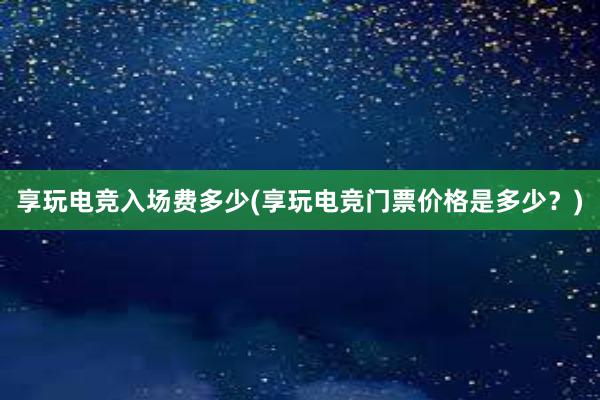 享玩电竞入场费多少(享玩电竞门票价格是多少？)