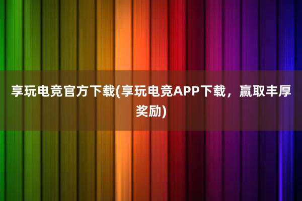 享玩电竞官方下载(享玩电竞APP下载，赢取丰厚奖励)