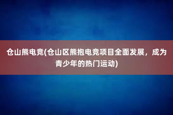 仓山熊电竞(仓山区熊抱电竞项目全面发展，成为青少年的热门运动)