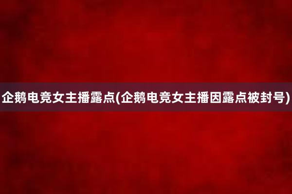 企鹅电竞女主播露点(企鹅电竞女主播因露点被封号)