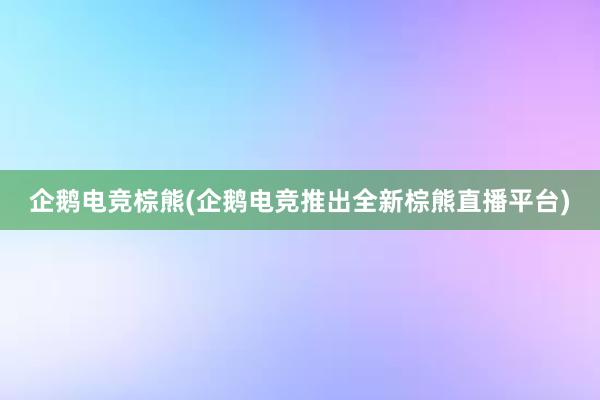 企鹅电竞棕熊(企鹅电竞推出全新棕熊直播平台)