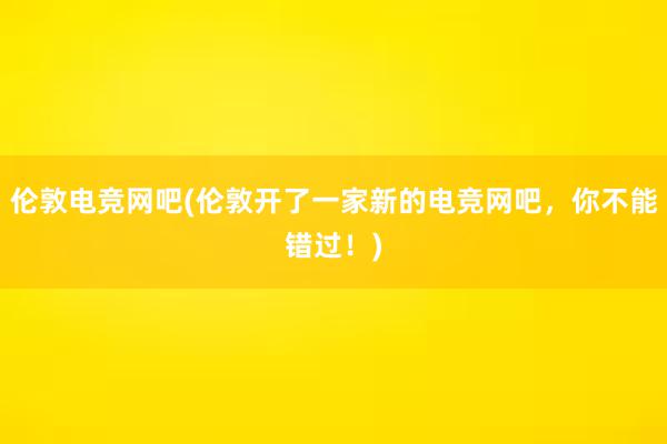 伦敦电竞网吧(伦敦开了一家新的电竞网吧，你不能错过！)