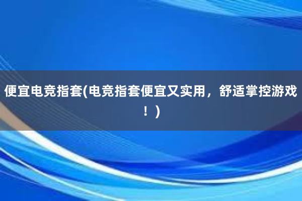 便宜电竞指套(电竞指套便宜又实用，舒适掌控游戏！)