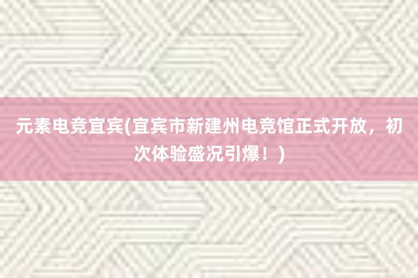 元素电竞宜宾(宜宾市新建州电竞馆正式开放，初次体验盛况引爆！)