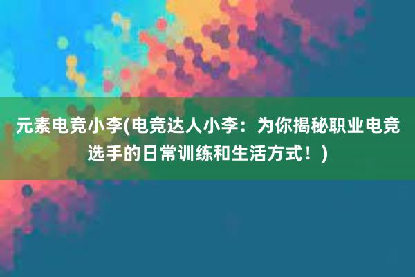 元素电竞小李(电竞达人小李：为你揭秘职业电竞选手的日常训练和生活方式！)