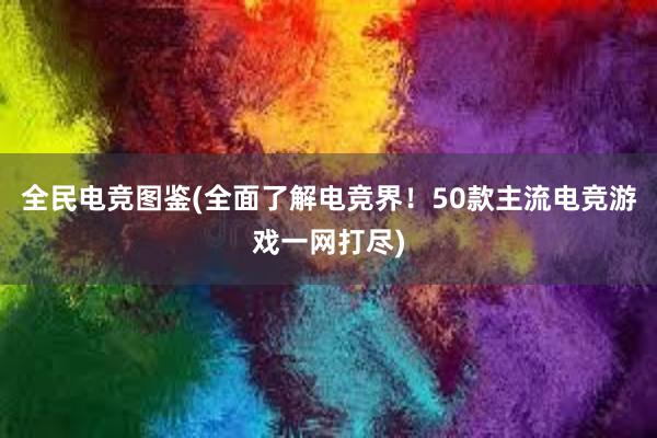 全民电竞图鉴(全面了解电竞界！50款主流电竞游戏一网打尽)