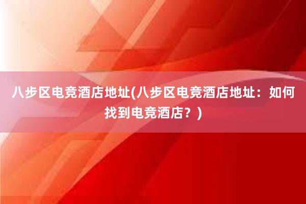 八步区电竞酒店地址(八步区电竞酒店地址：如何找到电竞酒店？)