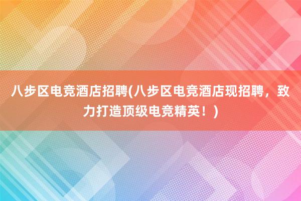 八步区电竞酒店招聘(八步区电竞酒店现招聘，致力打造顶级电竞精英！)