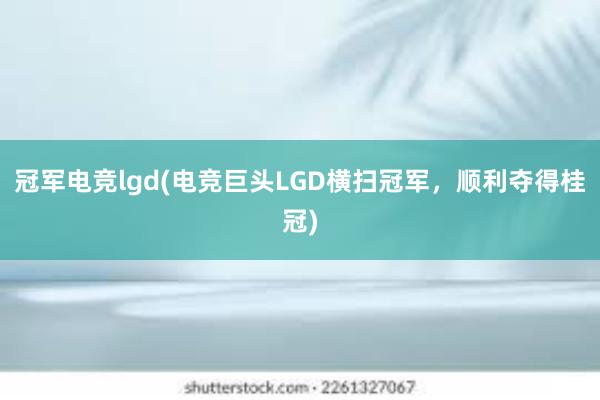 冠军电竞lgd(电竞巨头LGD横扫冠军，顺利夺得桂冠)