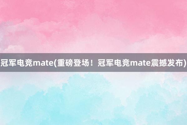 冠军电竞mate(重磅登场！冠军电竞mate震撼发布)