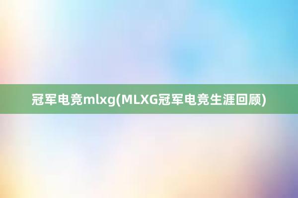 冠军电竞mlxg(MLXG冠军电竞生涯回顾)