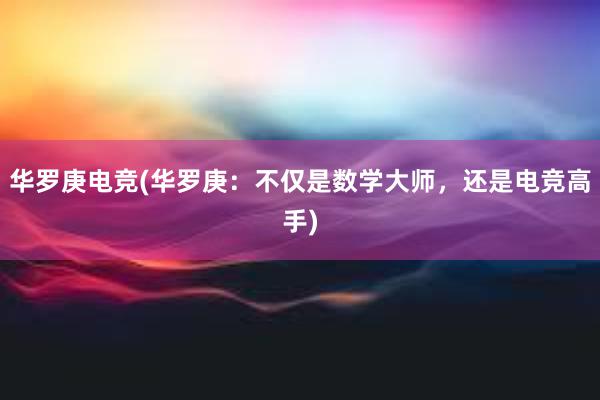 华罗庚电竞(华罗庚：不仅是数学大师，还是电竞高手)