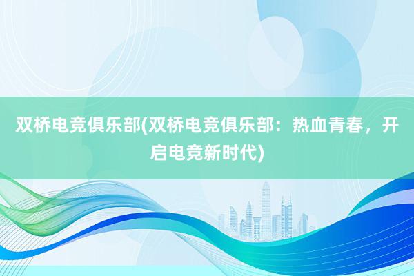 双桥电竞俱乐部(双桥电竞俱乐部：热血青春，开启电竞新时代)