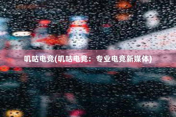 叽咕电竞(叽咕电竞：专业电竞新媒体)