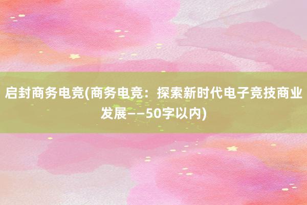 启封商务电竞(商务电竞：探索新时代电子竞技商业发展——50字以内)