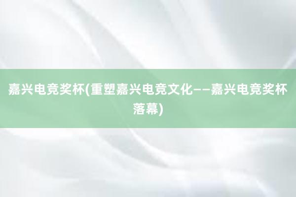 嘉兴电竞奖杯(重塑嘉兴电竞文化——嘉兴电竞奖杯落幕)