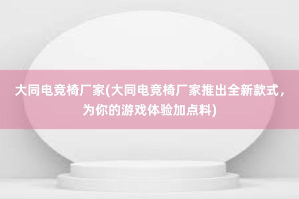 大同电竞椅厂家(大同电竞椅厂家推出全新款式，为你的游戏体验加点料)