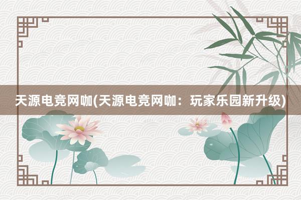 天源电竞网咖(天源电竞网咖：玩家乐园新升级)