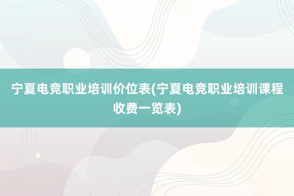 宁夏电竞职业培训价位表(宁夏电竞职业培训课程收费一览表)