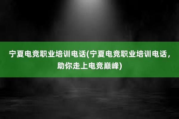 宁夏电竞职业培训电话(宁夏电竞职业培训电话，助你走上电竞巅峰)