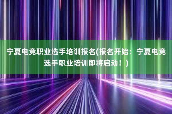 宁夏电竞职业选手培训报名(报名开始：宁夏电竞选手职业培训即将启动！)