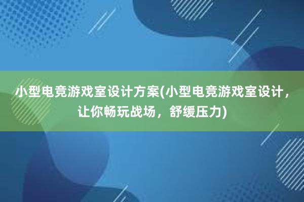 小型电竞游戏室设计方案(小型电竞游戏室设计，让你畅玩战场，舒缓压力)