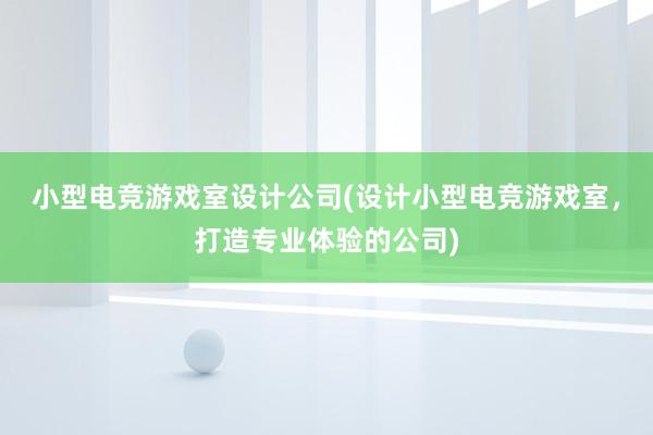 小型电竞游戏室设计公司(设计小型电竞游戏室，打造专业体验的公司)