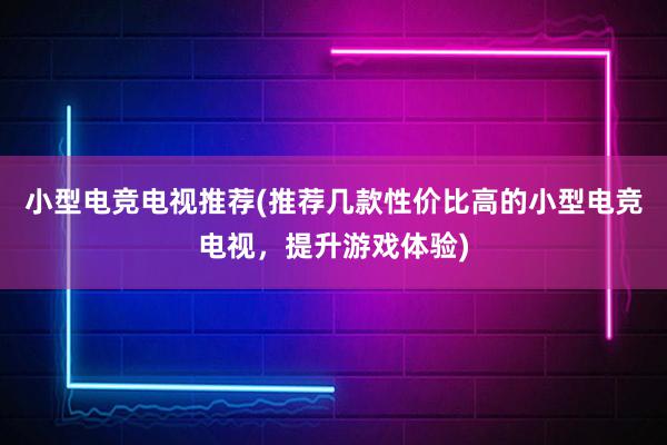 小型电竞电视推荐(推荐几款性价比高的小型电竞电视，提升游戏体验)