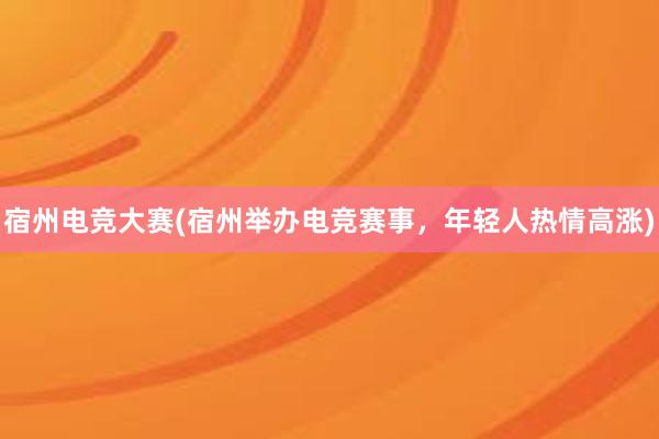 宿州电竞大赛(宿州举办电竞赛事，年轻人热情高涨)