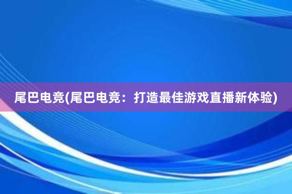 尾巴电竞(尾巴电竞：打造最佳游戏直播新体验)