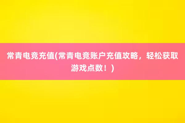 常青电竞充值(常青电竞账户充值攻略，轻松获取游戏点数！)