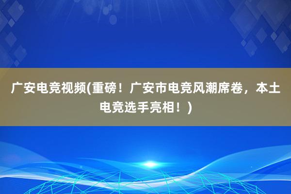 广安电竞视频(重磅！广安市电竞风潮席卷，本土电竞选手亮相！)