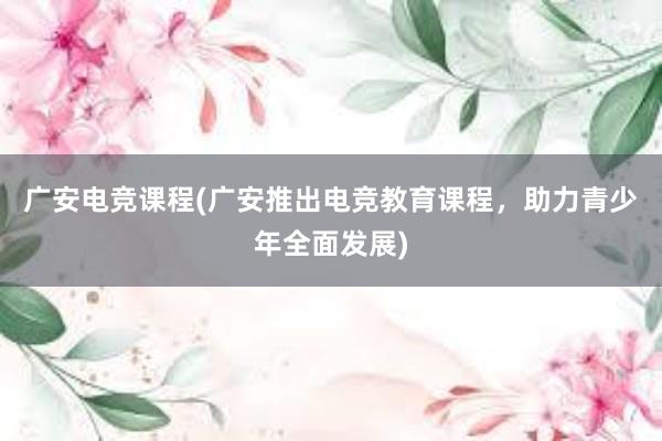 广安电竞课程(广安推出电竞教育课程，助力青少年全面发展)