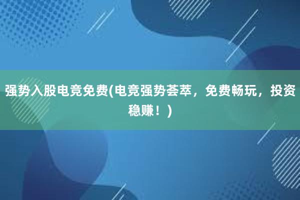 强势入股电竞免费(电竞强势荟萃，免费畅玩，投资稳赚！)