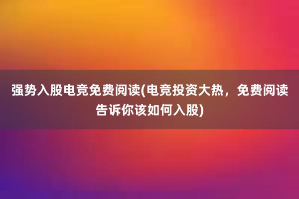 强势入股电竞免费阅读(电竞投资大热，免费阅读告诉你该如何入股)