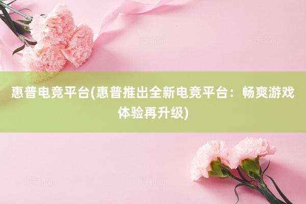 惠普电竞平台(惠普推出全新电竞平台：畅爽游戏体验再升级)