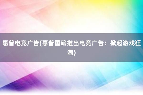 惠普电竞广告(惠普重磅推出电竞广告：掀起游戏狂潮)