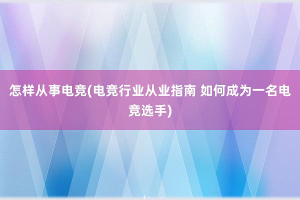 怎样从事电竞(电竞行业从业指南 如何成为一名电竞选手)