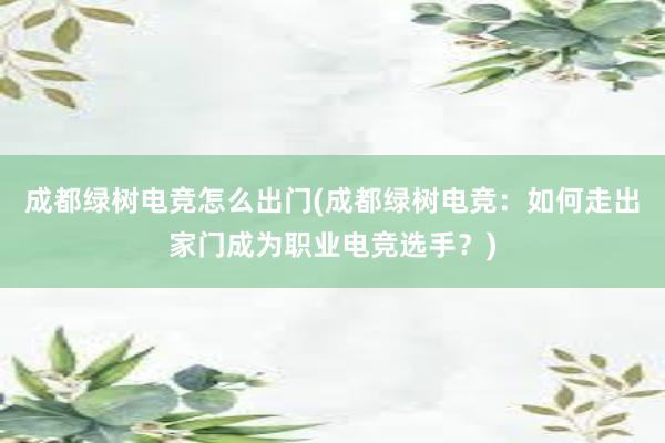 成都绿树电竞怎么出门(成都绿树电竞：如何走出家门成为职业电竞选手？)