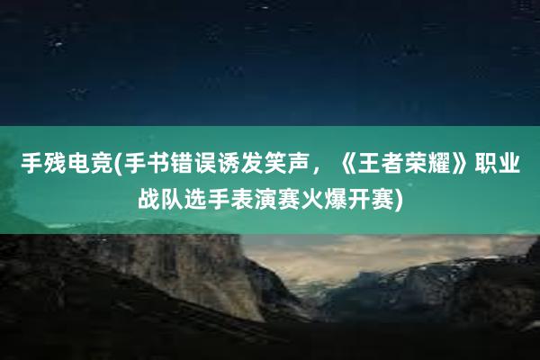 手残电竞(手书错误诱发笑声，《王者荣耀》职业战队选手表演赛火爆开赛)