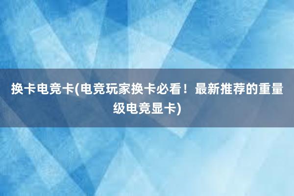 换卡电竞卡(电竞玩家换卡必看！最新推荐的重量级电竞显卡)