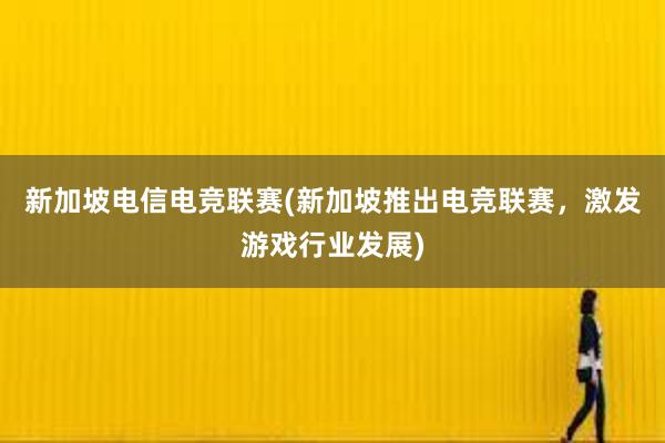 新加坡电信电竞联赛(新加坡推出电竞联赛，激发游戏行业发展)