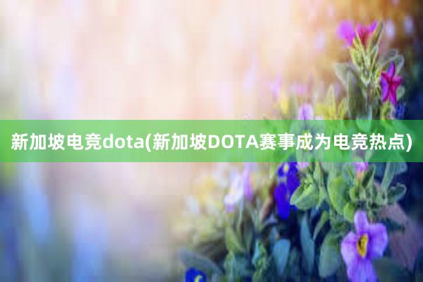 新加坡电竞dota(新加坡DOTA赛事成为电竞热点)