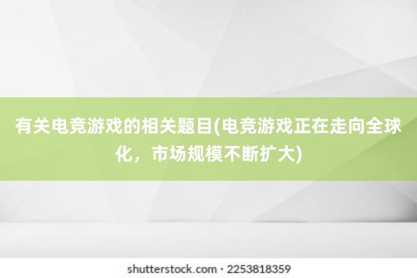 有关电竞游戏的相关题目(电竞游戏正在走向全球化，市场规模不断扩大)