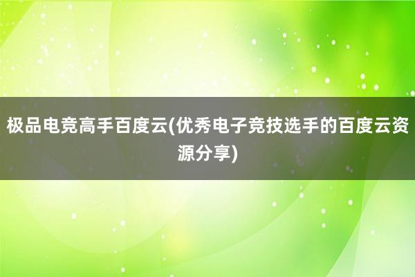 极品电竞高手百度云(优秀电子竞技选手的百度云资源分享)