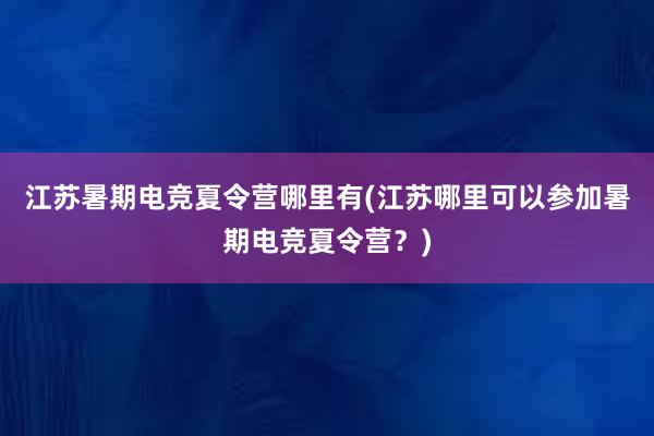 江苏暑期电竞夏令营哪里有(江苏哪里可以参加暑期电竞夏令营？)