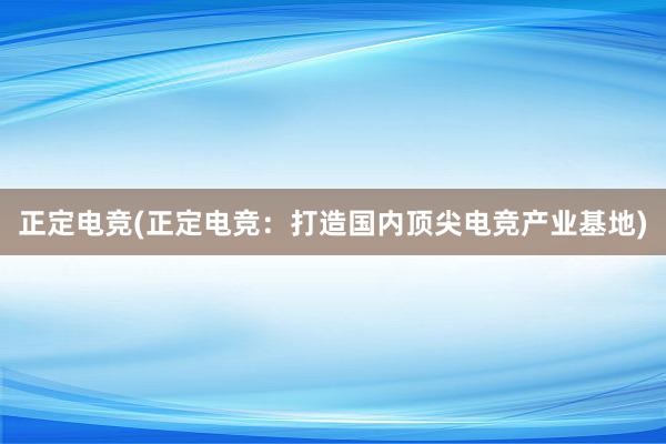 正定电竞(正定电竞：打造国内顶尖电竞产业基地)