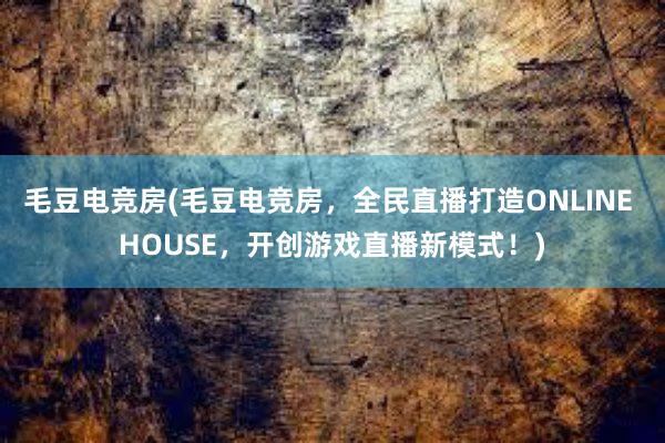 毛豆电竞房(毛豆电竞房，全民直播打造ONLINE HOUSE，开创游戏直播新模式！)