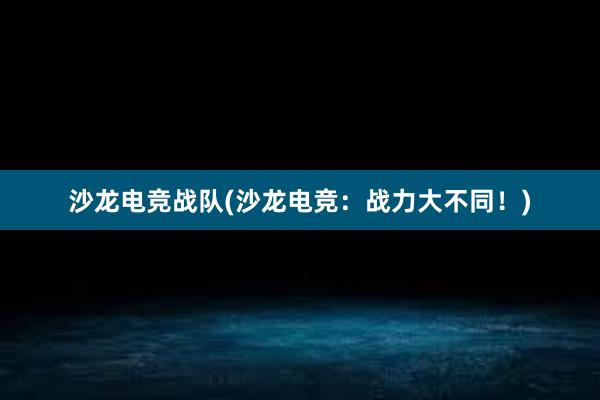 沙龙电竞战队(沙龙电竞：战力大不同！)