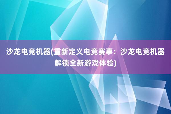 沙龙电竞机器(重新定义电竞赛事：沙龙电竞机器解锁全新游戏体验)